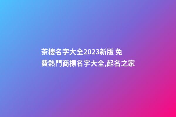 茶樓名字大全2023新版 免費熱門商標名字大全,起名之家-第1張-商標起名-玄機派